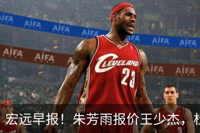 宏远早报！朱芳雨报价王少杰，杜锋续约将签字，张昊最新伤情